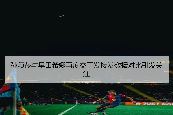 孙颖莎与早田希娜再度交手发接发数据对比引发关注 | QiusuSports